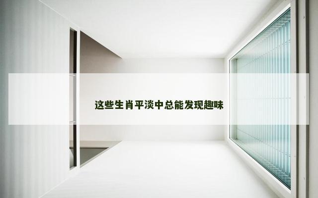 这些生肖平淡中总能发现趣味
