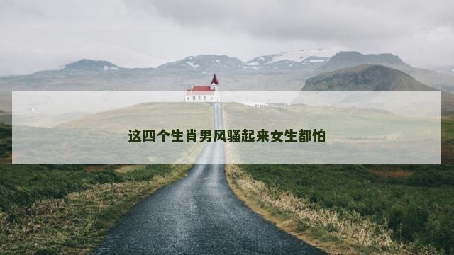这四个生肖男风骚起来女生都怕