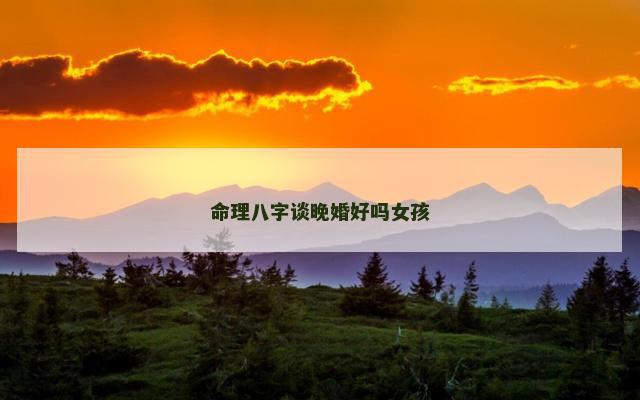 命理八字谈晚婚好吗女孩