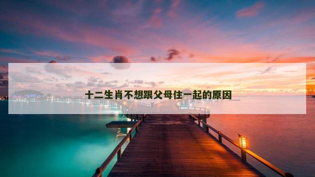 十二生肖不想跟父母住一起的原因