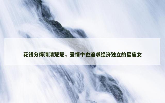 花钱分得清清楚楚，爱情中也追求经济独立的星座女