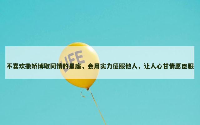不喜欢撒娇博取同情的星座，会用实力征服他人，让人心甘情愿臣服