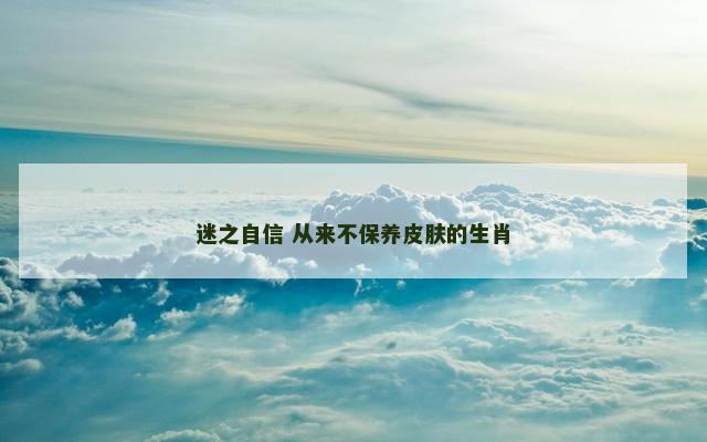 迷之自信 从来不保养皮肤的生肖