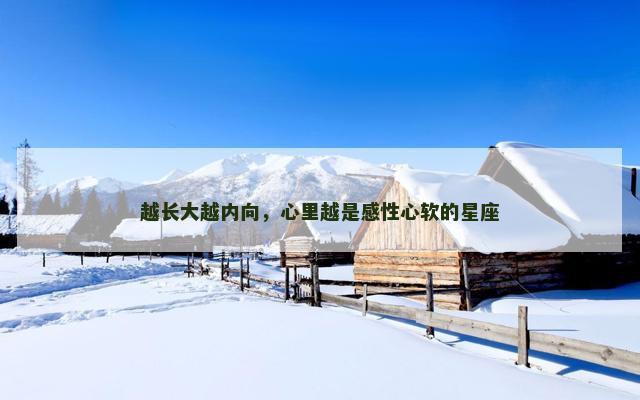 越长大越内向，心里越是感性心软的星座