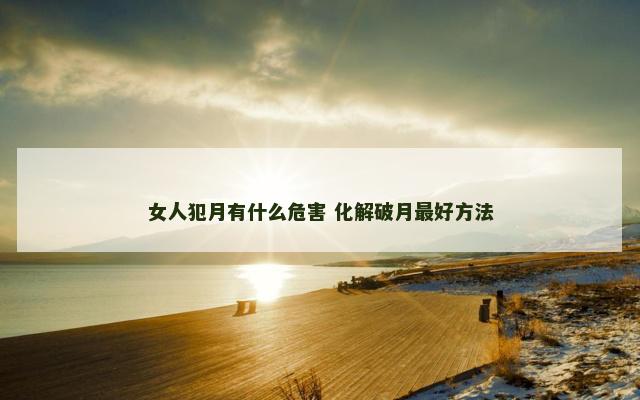 女人犯月有什么危害 化解破月最好方法