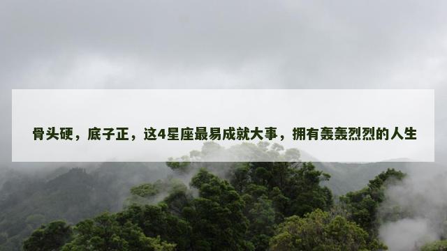 骨头硬，底子正，这4星座最易成就大事，拥有轰轰烈烈的人生