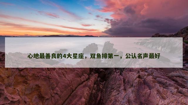 心地最善良的4大星座，双鱼排第一，公认名声最好
