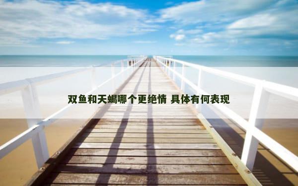 双鱼和天蝎哪个更绝情 具体有何表现
