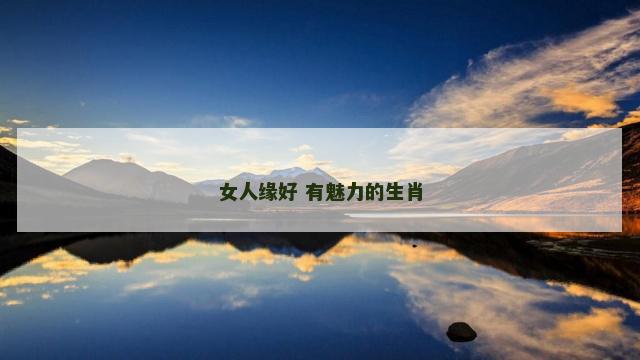 女人缘好 有魅力的生肖