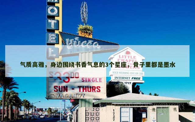 气质高雅，身边围绕书香气息的3个星座，骨子里都是墨水