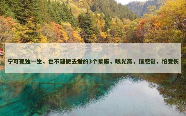 宁可孤独一生，也不随便去爱的3个星座，眼光高，信感觉，怕受伤
