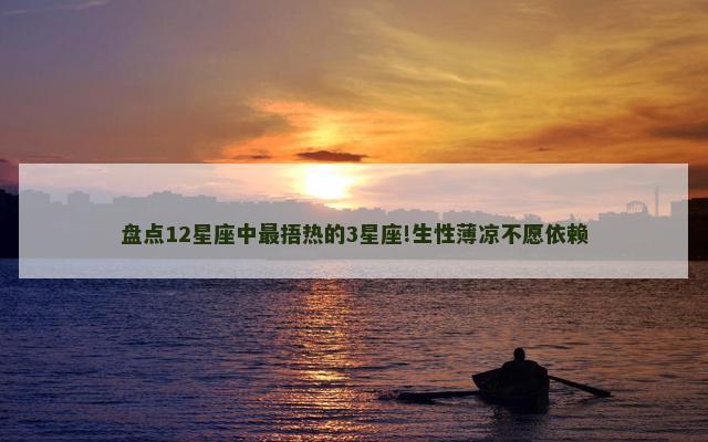 盘点12星座中最捂热的3星座!生性薄凉不愿依赖