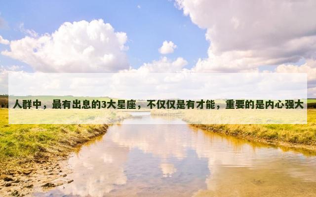 人群中，最有出息的3大星座，不仅仅是有才能，重要的是内心强大