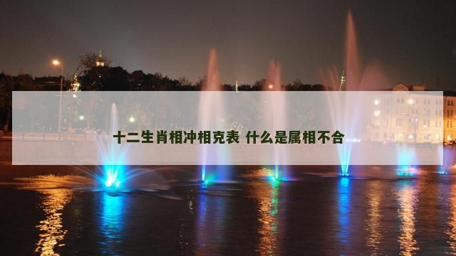 十二生肖相冲相克表 什么是属相不合