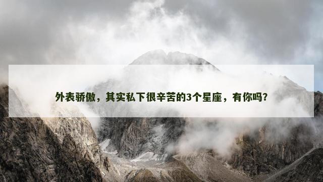 外表骄傲，其实私下很辛苦的3个星座，有你吗？