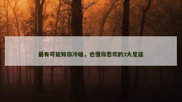 最有可能知你冷暖，也懂你悲欢的3大星座