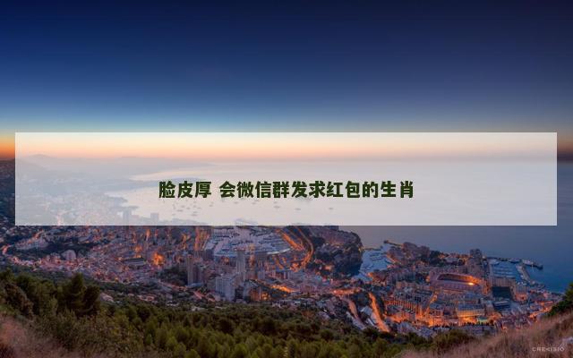 脸皮厚 会微信群发求红包的生肖