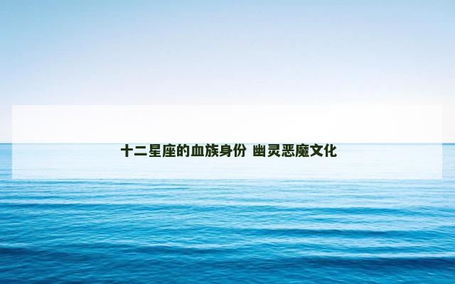 十二星座的血族身份 幽灵恶魔文化