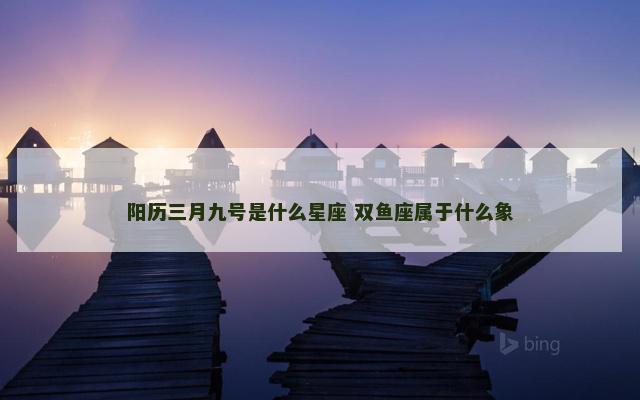 阳历三月九号是什么星座 双鱼座属于什么象