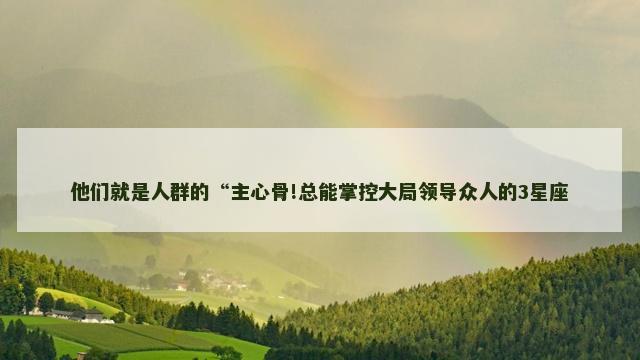 他们就是人群的“主心骨!总能掌控大局领导众人的3星座
