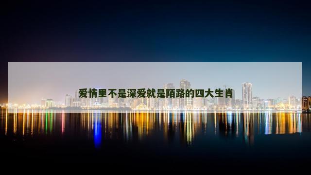 爱情里不是深爱就是陌路的四大生肖
