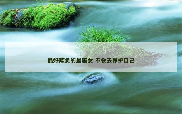 最好欺负的星座女 不会去保护自己
