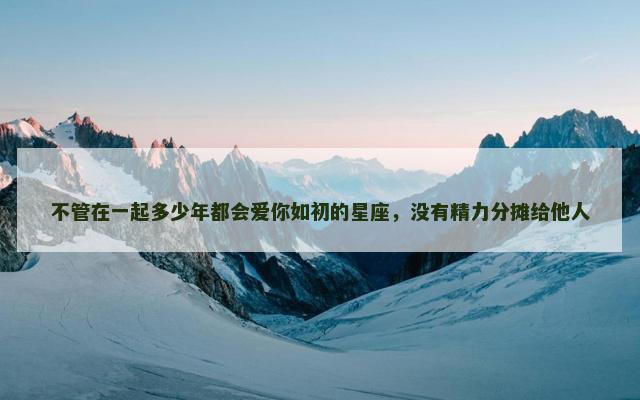 不管在一起多少年都会爱你如初的星座，没有精力分摊给他人