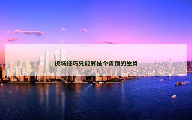 撩妹技巧只能算是个青铜的生肖