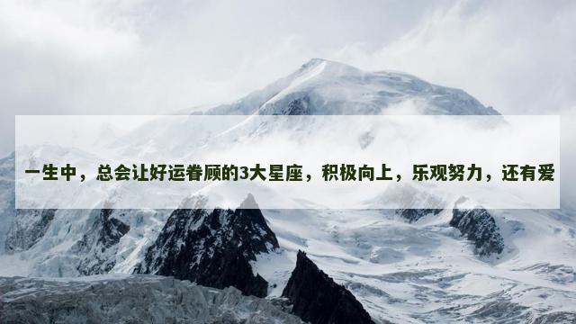 一生中，总会让好运眷顾的3大星座，积极向上，乐观努力，还有爱
