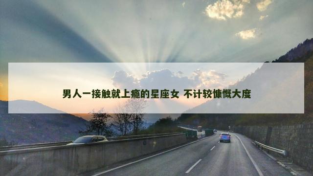 男人一接触就上瘾的星座女 不计较慷慨大度