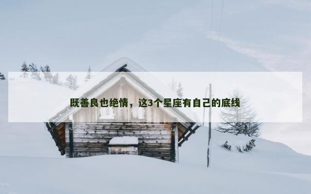 既善良也绝情，这3个星座有自己的底线