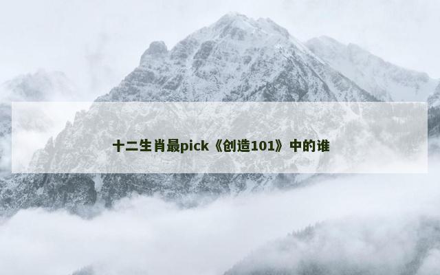 十二生肖最pick《创造101》中的谁