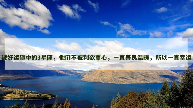 被好运砸中的3星座，他们不被利欲熏心，一直善良温暖，所以一直幸运