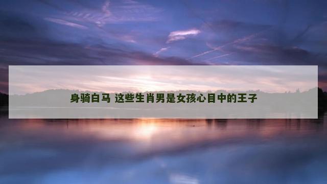 身骑白马 这些生肖男是女孩心目中的王子