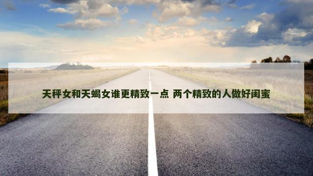 天秤女和天蝎女谁更精致一点 两个精致的人做好闺蜜
