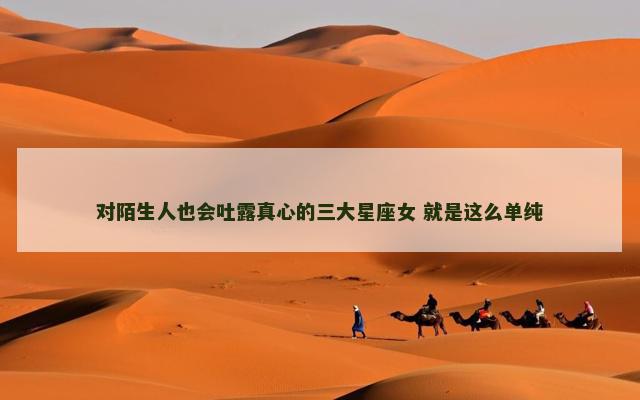 对陌生人也会吐露真心的三大星座女 就是这么单纯