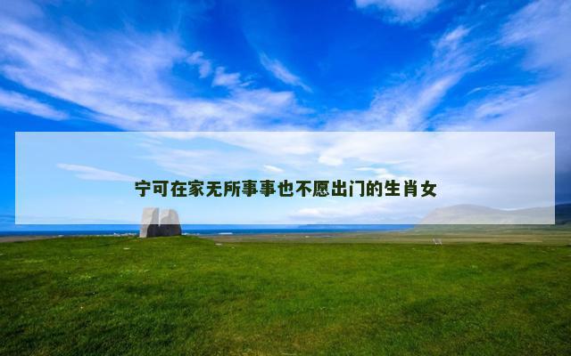 宁可在家无所事事也不愿出门的生肖女