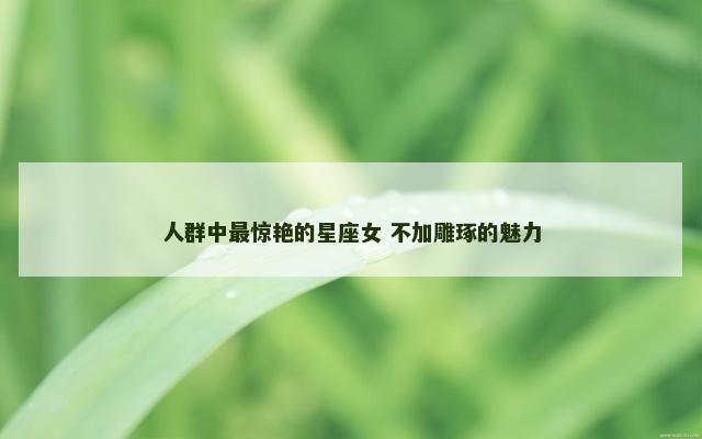 人群中最惊艳的星座女 不加雕琢的魅力