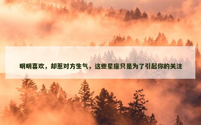 明明喜欢，却惹对方生气，这些星座只是为了引起你的关注