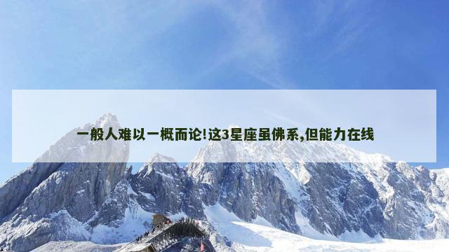 一般人难以一概而论!这3星座虽佛系,但能力在线