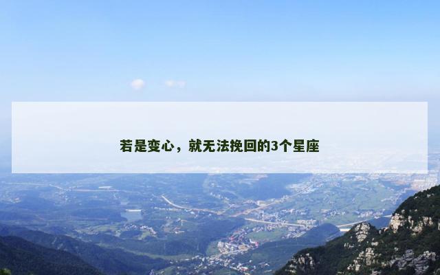 若是变心，就无法挽回的3个星座