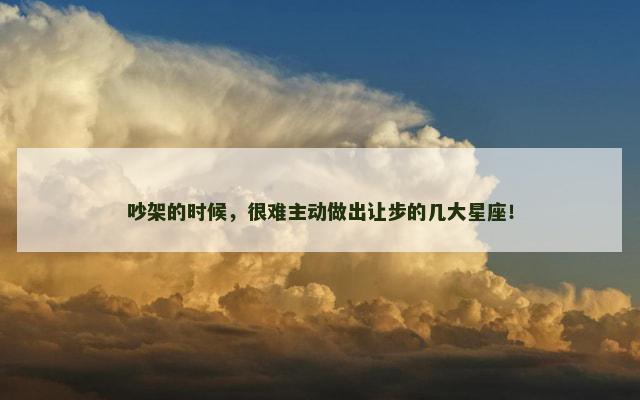 吵架的时候，很难主动做出让步的几大星座！