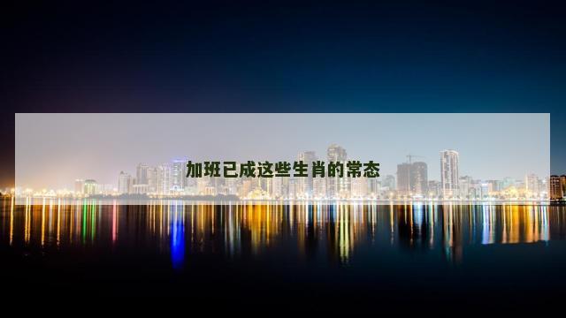 加班已成这些生肖的常态