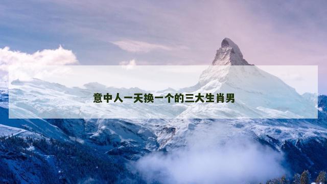 意中人一天换一个的三大生肖男