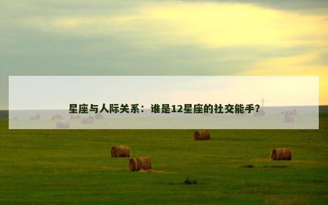 星座与人际关系：谁是12星座的社交能手？