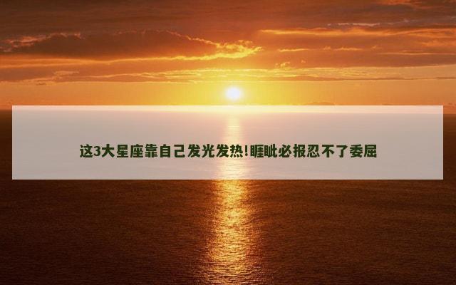 这3大星座靠自己发光发热!睚眦必报忍不了委屈