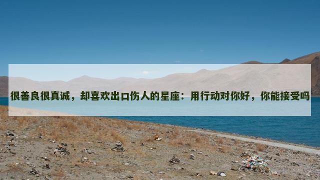 很善良很真诚，却喜欢出口伤人的星座：用行动对你好，你能接受吗