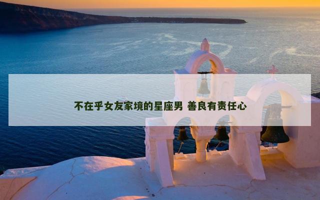 不在乎女友家境的星座男 善良有责任心