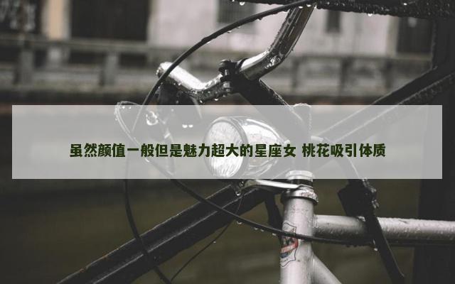 虽然颜值一般但是魅力超大的星座女 桃花吸引体质