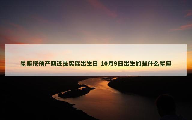 星座按预产期还是实际出生日 10月9日出生的是什么星座